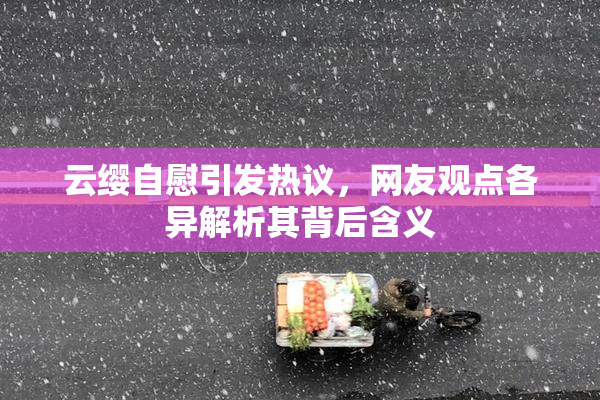 云缨自慰引发热议，网友观点各异解析其背后含义