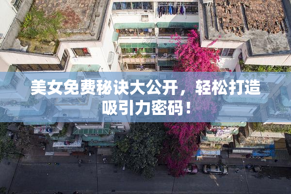 美女免费秘诀大公开，轻松打造吸引力密码！