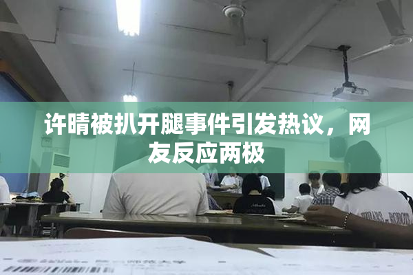 许晴被扒开腿事件引发热议，网友反应两极