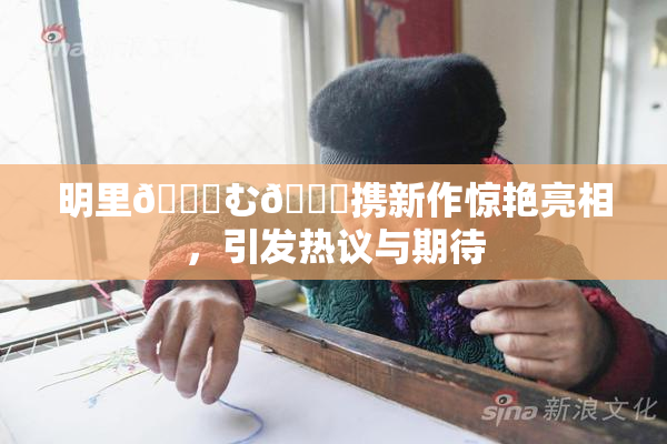 明里😚む🍍携新作惊艳亮相，引发热议与期待