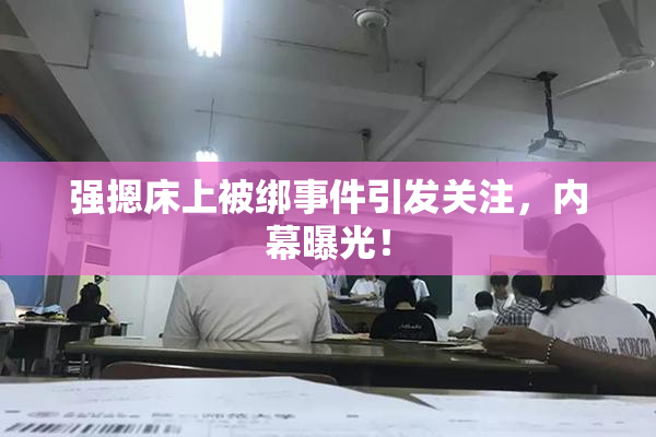 强摁床上被绑事件引发关注，内幕曝光！