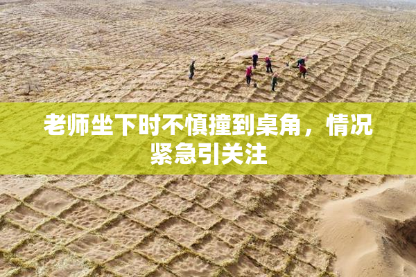 老师坐下时不慎撞到桌角，情况紧急引关注