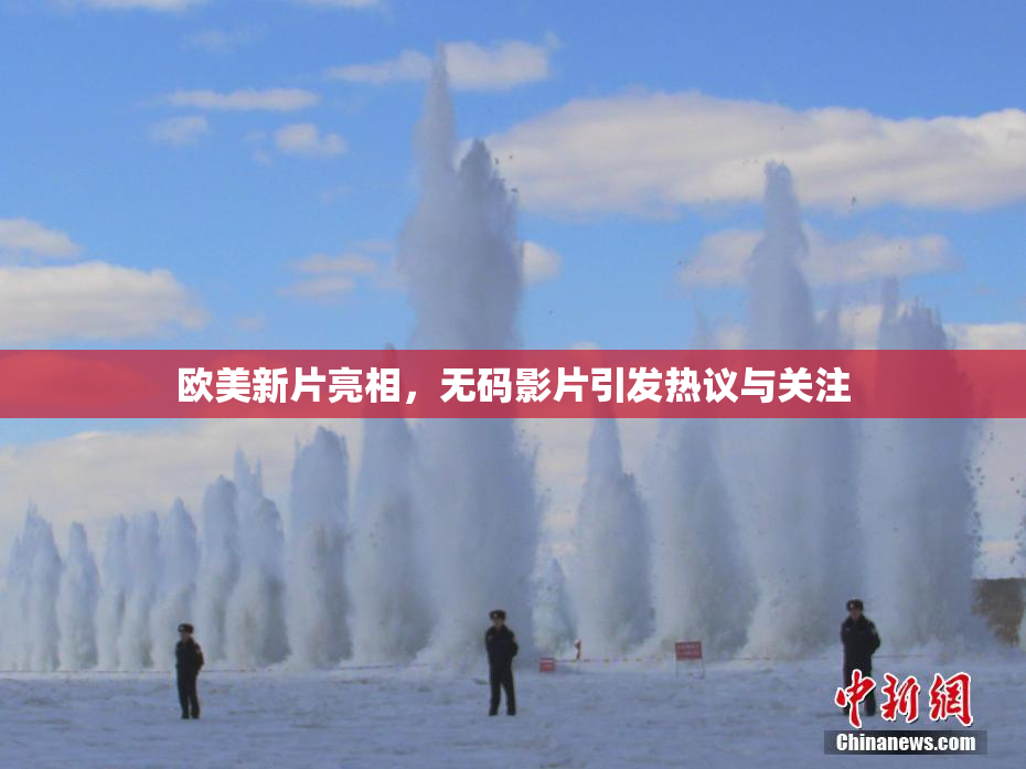欧美新片亮相，无码影片引发热议与关注