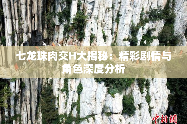 七龙珠肉交H大揭秘：精彩剧情与角色深度分析