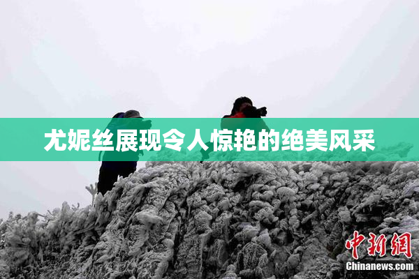 尤妮丝展现令人惊艳的绝美风采