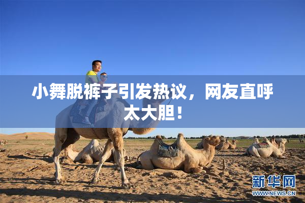小舞脱裤子引发热议，网友直呼太大胆！
