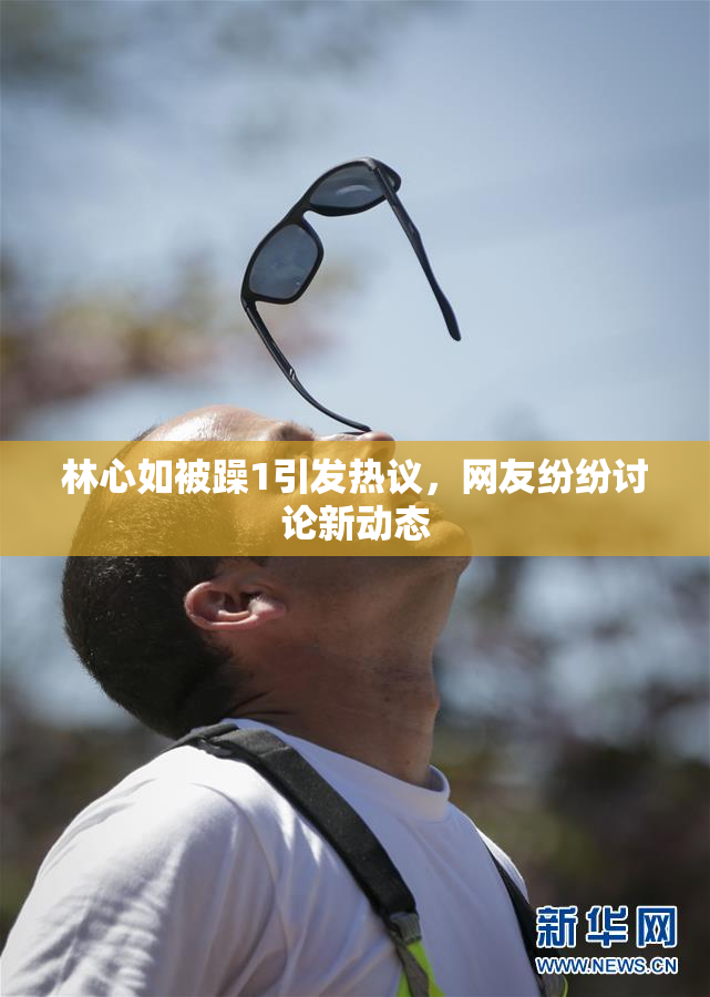 林心如被躁1引发热议，网友纷纷讨论新动态
