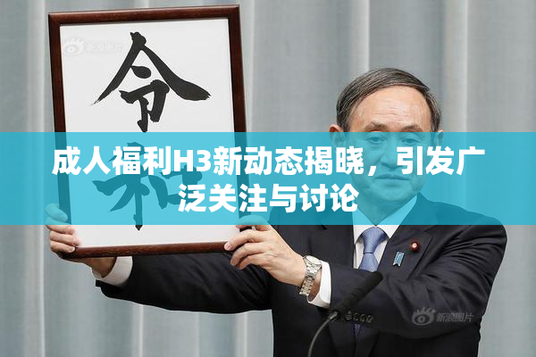 成人福利H3新动态揭晓，引发广泛关注与讨论