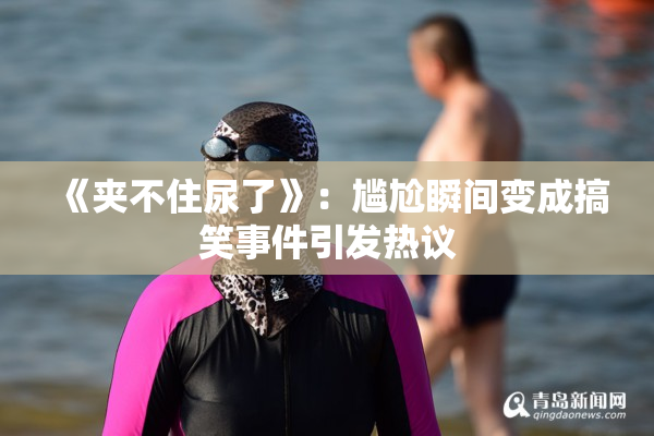 《夹不住尿了》：尴尬瞬间变成搞笑事件引发热议