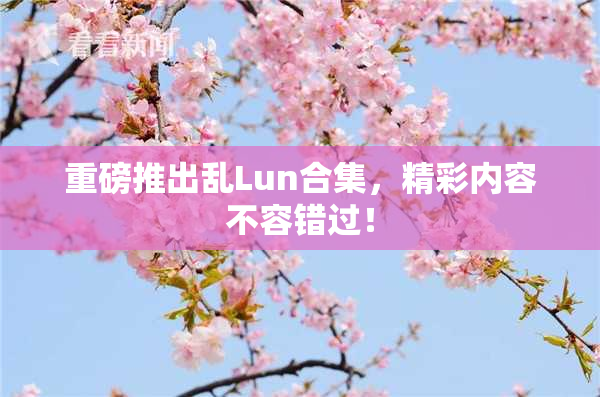 重磅推出乱Lun合集，精彩内容不容错过！
