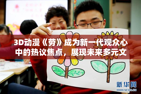 3D动漫《劳》成为新一代观众心中的热议焦点，展现未来多元文化魅力