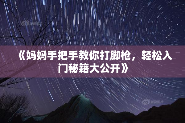 《妈妈手把手教你打脚枪，轻松入门秘籍大公开》