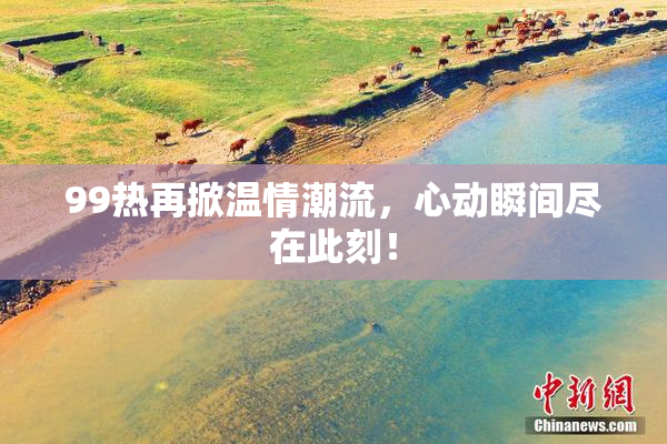 99热再掀温情潮流，心动瞬间尽在此刻！