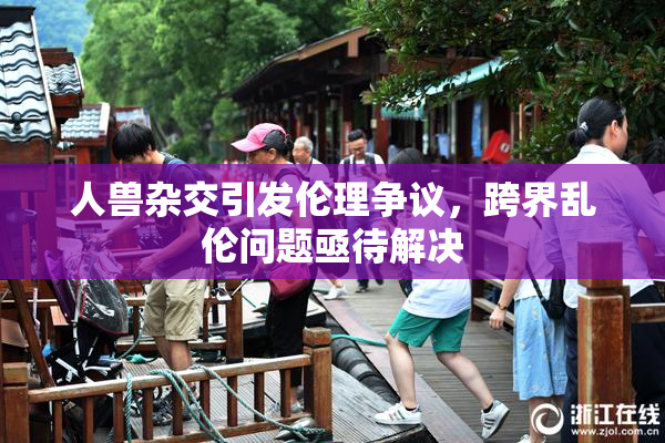 人兽杂交引发伦理争议，跨界乱伦问题亟待解决