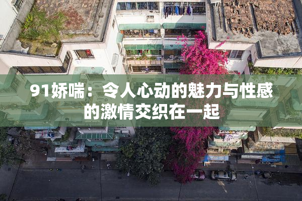 91娇喘：令人心动的魅力与性感的激情交织在一起