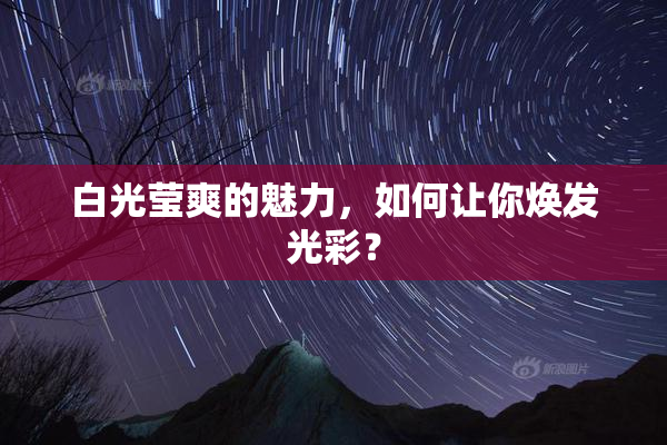 白光莹爽的魅力，如何让你焕发光彩？
