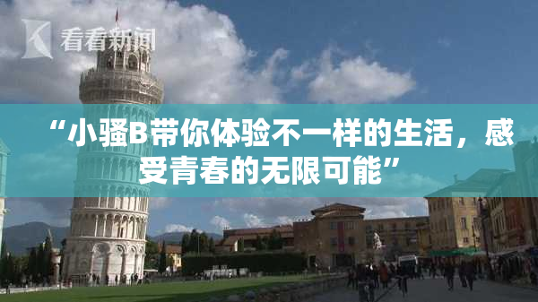 “小骚B带你体验不一样的生活，感受青春的无限可能”