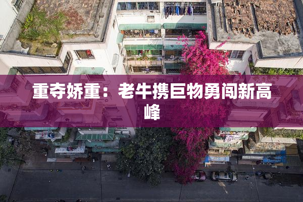 重夺娇重：老牛携巨物勇闯新高峰