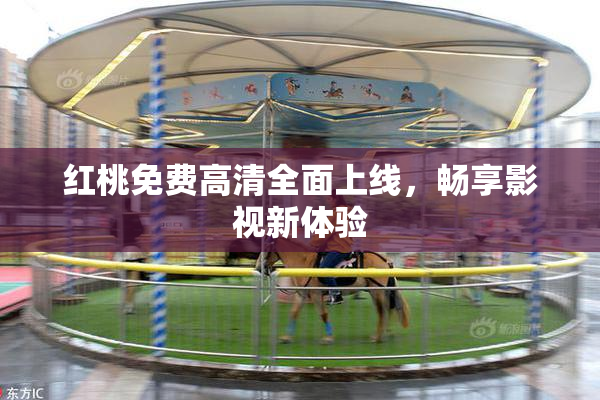 红桃免费高清全面上线，畅享影视新体验