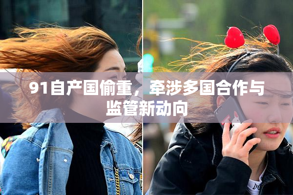 91自产国偷重，牵涉多国合作与监管新动向