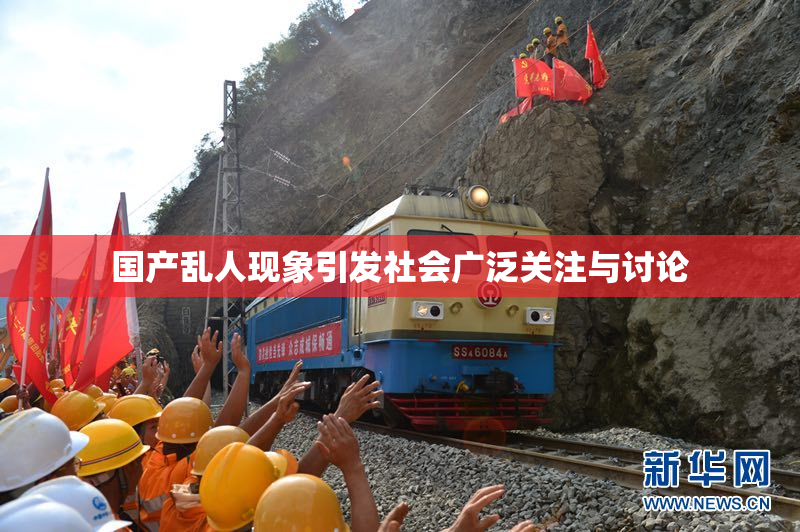 国产乱人现象引发社会广泛关注与讨论