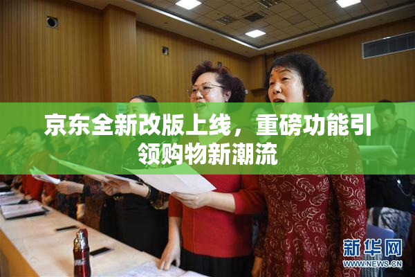 京东全新改版上线，重磅功能引领购物新潮流