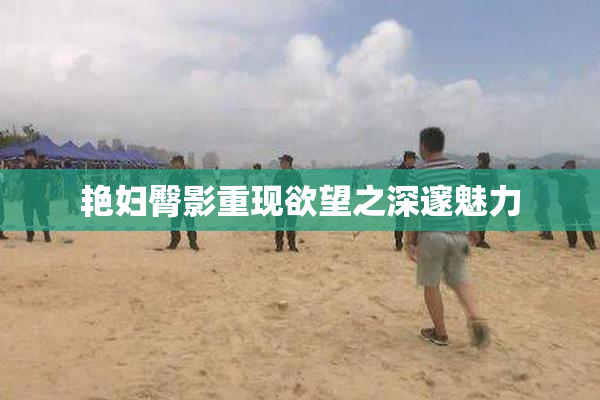 艳妇臀影重现欲望之深邃魅力