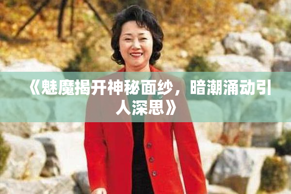《魅魔揭开神秘面纱，暗潮涌动引人深思》