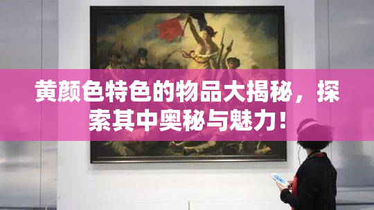 黄颜色特色的物品大揭秘，探索其中奥秘与魅力！