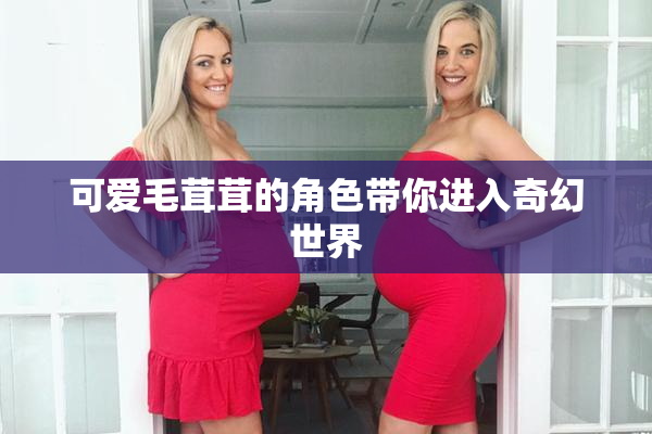 可爱毛茸茸的角色带你进入奇幻世界