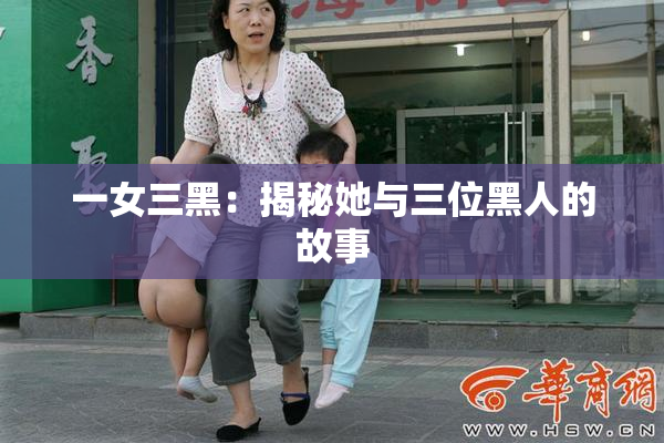 一女三黑：揭秘她与三位黑人的故事