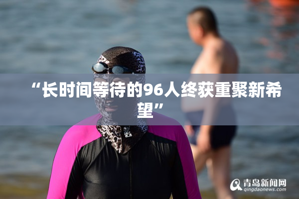 “长时间等待的96人终获重聚新希望”