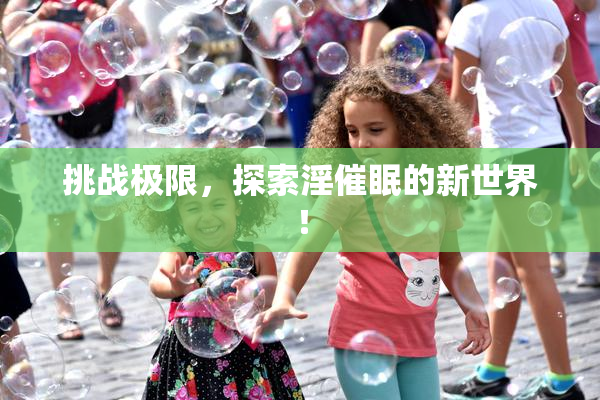 挑战极限，探索淫催眠的新世界！