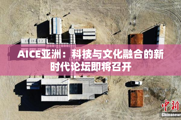 AICE亚洲：科技与文化融合的新时代论坛即将召开