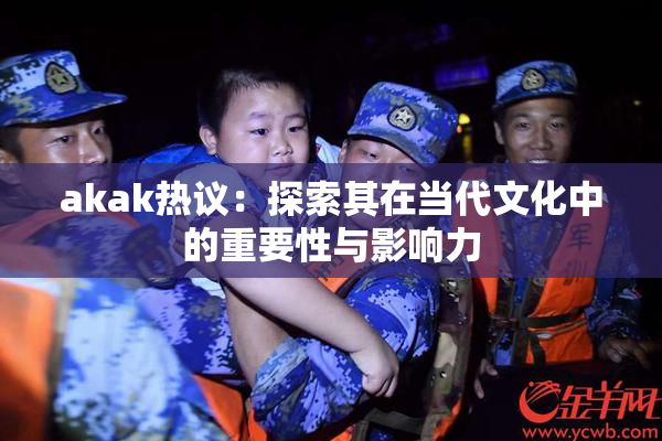 akak热议：探索其在当代文化中的重要性与影响力