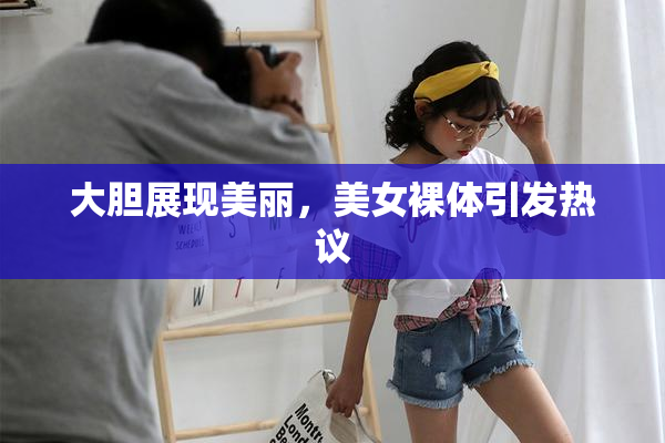 大胆展现美丽，美女裸体引发热议