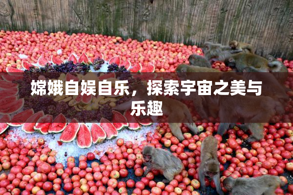 嫦娥自娱自乐，探索宇宙之美与乐趣
