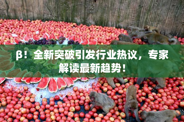 β！全新突破引发行业热议，专家解读最新趋势！