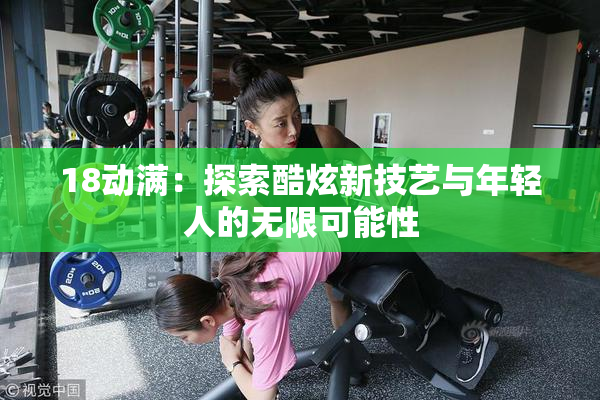 18动满：探索酷炫新技艺与年轻人的无限可能性