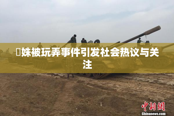 妺姝被玩弄事件引发社会热议与关注