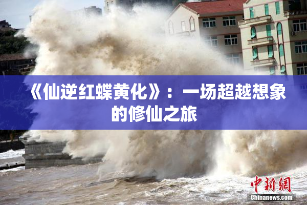 《仙逆红蝶黄化》：一场超越想象的修仙之旅