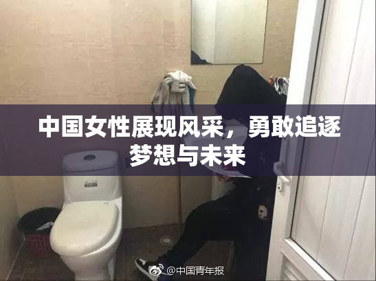 中国女性展现风采，勇敢追逐梦想与未来