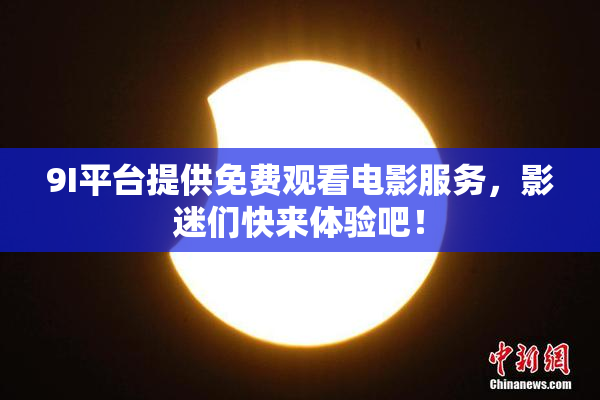 9I平台提供免费观看电影服务，影迷们快来体验吧！