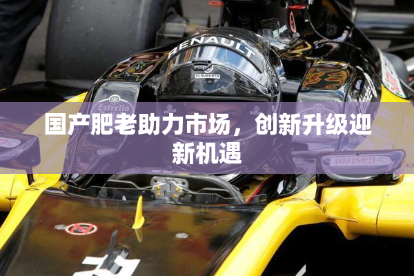 国产肥老助力市场，创新升级迎新机遇