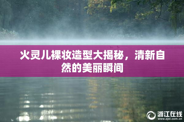 火灵儿裸妆造型大揭秘，清新自然的美丽瞬间