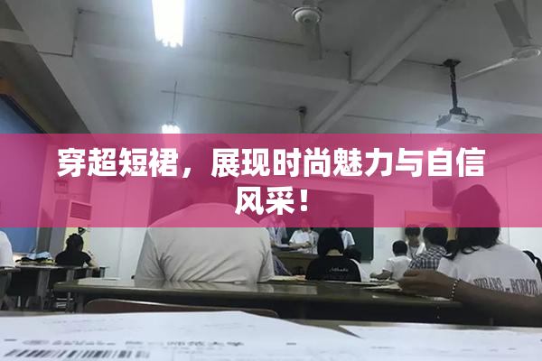 穿超短裙，展现时尚魅力与自信风采！