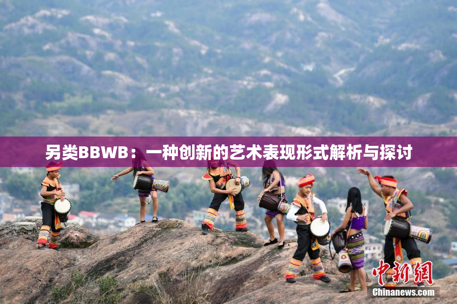 另类BBWB：一种创新的艺术表现形式解析与探讨