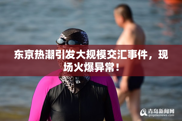 东京热潮引发大规模交汇事件，现场火爆异常！