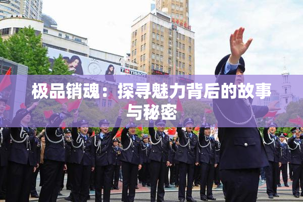 极品销魂：探寻魅力背后的故事与秘密