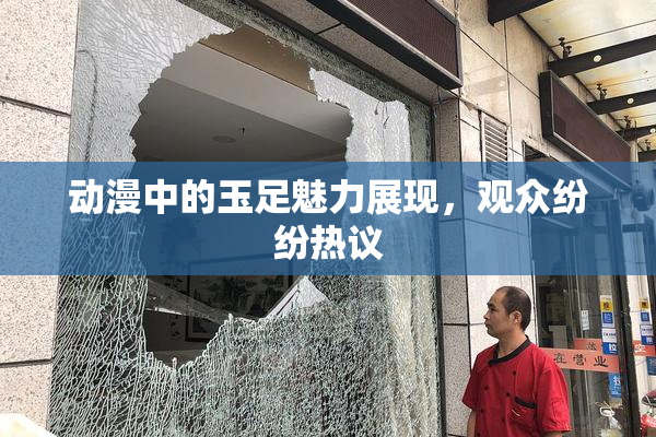 动漫中的玉足魅力展现，观众纷纷热议